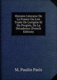 Histoire Literaire De La France Ou L'on Traite De L'origine Et Du Progr?s, De La D?cadence (French Edition)