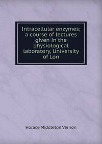 Intracellular enzymes; a course of lectures given in the physiological laboratory, University of Lon