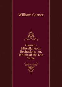 Garner's Miscellaneous Recitations ; or, Whims of the Loo Table.