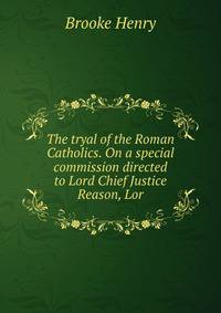The tryal of the Roman Catholics. On a special commission directed to Lord Chief Justice Reason, Lor