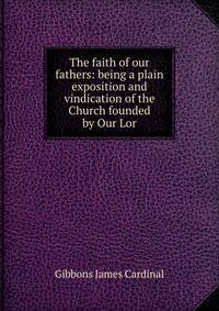 The faith of our fathers: being a plain exposition and vindication of the Church founded by Our Lor