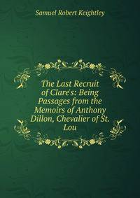 The Last Recruit of Clare's: Being Passages from the Memoirs of Anthony Dillon, Chevalier of St. Lou