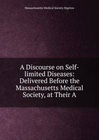 A Discourse on Self-limited Diseases: Delivered Before the Massachusetts Medical Society, at Their A