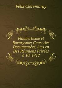 Flaubertisme et Bovarysme; Causeries Documentees, lues en Des Reunions Privees a 10. 1912