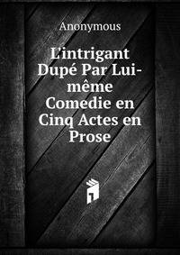 L'intrigant Dup? Par Lui-m?me Comedie en Cinq Actes en Prose