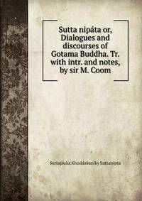 Sutta nipata or, Dialogues and discourses of Gotama Buddha. Tr. with intr. and notes, by sir M. Coom