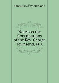 Notes on the Contributions of the Rev. George Townsend, M.A.