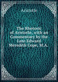 The Rhetoric of Aristotle, with an Commentary by the Late Edward Meredith Cope, M.A. .
