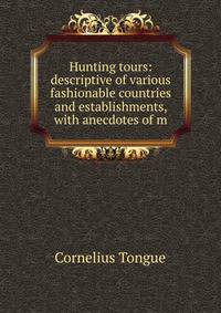 Hunting tours: descriptive of various fashionable countries and establishments, with anecdotes of m