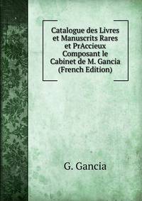 Catalogue des Livres et Manuscrits Rares et PrAccieux Composant le Cabinet de M. Gancia (French Edition)
