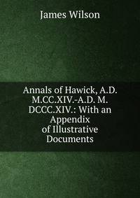 Annals of Hawick, A.D. M.CC.XIV.-A.D. M.DCCC.XIV.: With an Appendix of Illustrative Documents