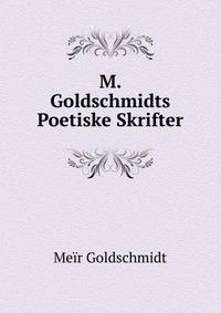 M. Goldschmidts Poetiske Skrifter