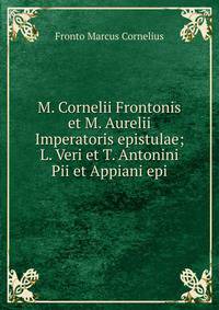M. Cornelii Frontonis et M. Aurelii Imperatoris epistulae; L. Veri et T. Antonini Pii et Appiani epi