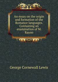 An essay on the origin and formation of the Romance languages. Containing an examination of M. Rayno