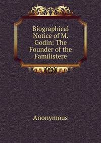 Biographical Notice of M. Godin: The Founder of the Familistere