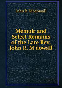 Memoir and Select Remains of the Late Rev. John R. M'dowall