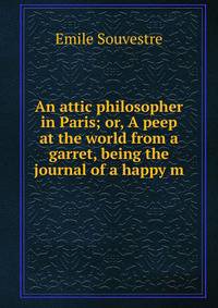 An attic philosopher in Paris; or, A peep at the world from a garret, being the journal of a happy m