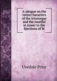 A ialogue on the istinct haracters of the icturesque and the eautiful in nswer to the bjections of M