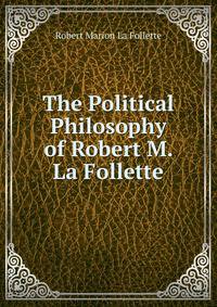The Political Philosophy of Robert M. La Follette