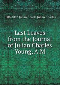Last Leaves from the Journal of Julian Charles Young, A.M.