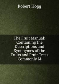 The Fruit Manual: Containing the Descriptions and Synonymes of the Fruits and Fruit Trees Commonly M