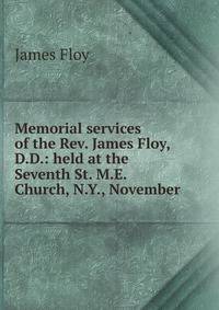 Memorial services of the Rev. James Floy, D.D.: held at the Seventh St. M.E. Church, N.Y., November