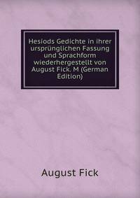 Hesiods Gedichte in ihrer ursprunglichen Fassung und Sprachform wiederhergestellt von August Fick. M (German Edition)