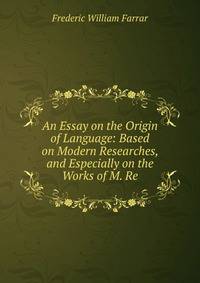 An Essay on the Origin of Language: Based on Modern Researches, and Especially on the Works of M. Re