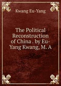 The Political Reconstruction of China . by Eu-Yang Kwang, M. A