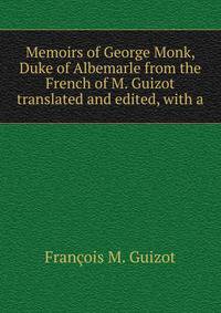 Memoirs of George Monk, Duke of Albemarle from the French of M. Guizot translated and edited, with a