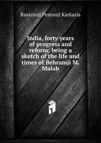 India, forty years of progress and reform; being a sketch of the life and times of Behramji M. Malab