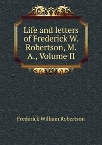 Life and letters of Frederick W. Robertson, M.A., Volume II