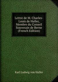 Lettre de M. Charles-Louis de Haller, Membre du Conseil Souverain de Berne (French Edition)