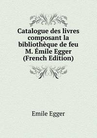 Catalogue des livres composant la bibliotheque de feu M. Emile Egger (French Edition)