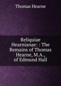 Reliquiae Hearnianae: : The Remains of Thomas Hearne, M.A., of Edmund Hall