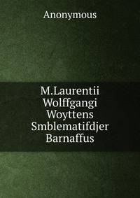 M.Laurentii Wolffgangi Woyttens Smblematifdjer Barnaffus
