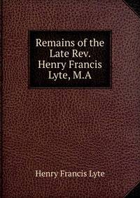 Remains of the Late Rev. Henry Francis Lyte, M.A.