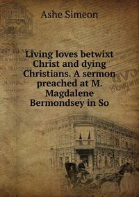 Living loves betwixt Christ and dying Christians. A sermon preached at M. Magdalene Bermondsey in So