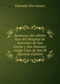 Sermones del celebre loco del Hospital de Inocentes de San Cosme y San Damian: (vulgo Casa de San M (Spanish Edition)