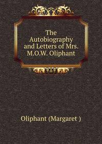 The Autobiography and Letters of Mrs. M.O.W. Oliphant