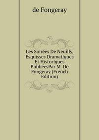 Les Soirees De Neuilly, Esquisses Dramatiques Et Historiques PublieesPar M. De Fongeray (French Edition)
