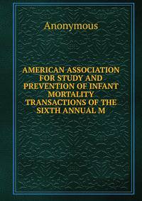 AMERICAN ASSOCIATION FOR STUDY AND PREVENTION OF INFANT MORTALITY TRANSACTIONS OF THE SIXTH ANNUAL M
