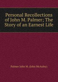 Personal Recollections of John M. Palmer; The Story of an Earnest Life
