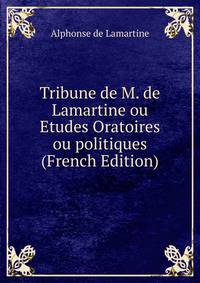Tribune de M. de Lamartine ou Etudes Oratoires ou politiques (French Edition)