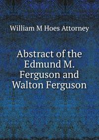 Abstract of the Edmund M. Ferguson and Walton Ferguson
