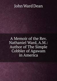 A Memoir of the Rev. Nathaniel Ward, A.M.: Author of The Simple Cobbler of Agawam in America