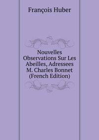 Nouvelles Observations Sur Les Abeilles, Adressees M. Charles Bonnet (French Edition)