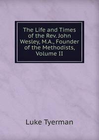 The Life and Times of the Rev. John Wesley, M.A., Founder of the Methodists, Volume II