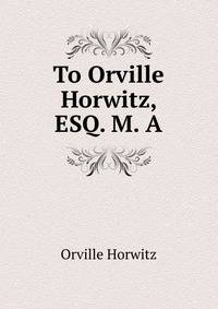 To Orville Horwitz, ESQ. M. A.