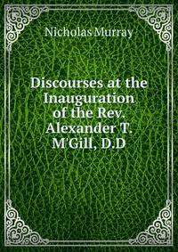 Discourses at the Inauguration of the Rev. Alexander T. M'Gill, D.D.